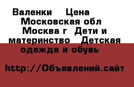 Валенки  › Цена ­ 500 - Московская обл., Москва г. Дети и материнство » Детская одежда и обувь   